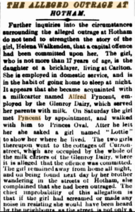 News clipping. It recounts the further inquiries into the alleged outrage at Hotham. The girl  tells her story, and the newspaper comments that had this happened as described the girl's screams would have been heard.