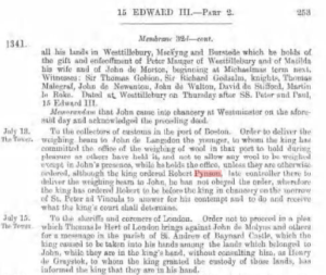 Excerpt from a book that has transcribed the Close Rolls for 1341, which reads, "To the collectors of customs int eh port of Boston. Order to deliver the weighing beam to John de Langdon the younger, to whom the king has committed the office of the weighing of fool in that port to hold during pleasure as others have held it, and not to allow any wool to be weighed except in John's presence, while he holds the office unless they are otherwise ordered, although the king ordered Robert Pynson, late controller there to deliver this weighing beam to John, he has not obeyed the order, therefore the king has ordered Robert to be before the king in chancery on the morrow of St. Peter ad Vinoula to answer for his contempt and to do and receive what the king's court shall determine."